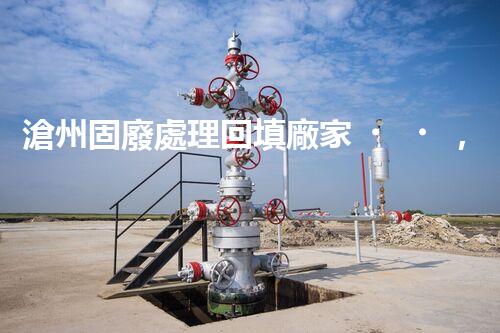 滄州固廢處理回填廠家，靠譜不？快來瞧瞧！